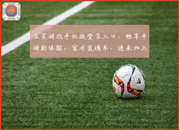亚星游戏手机版登录入口，畅享手游新体验，官方直通车，速来加入