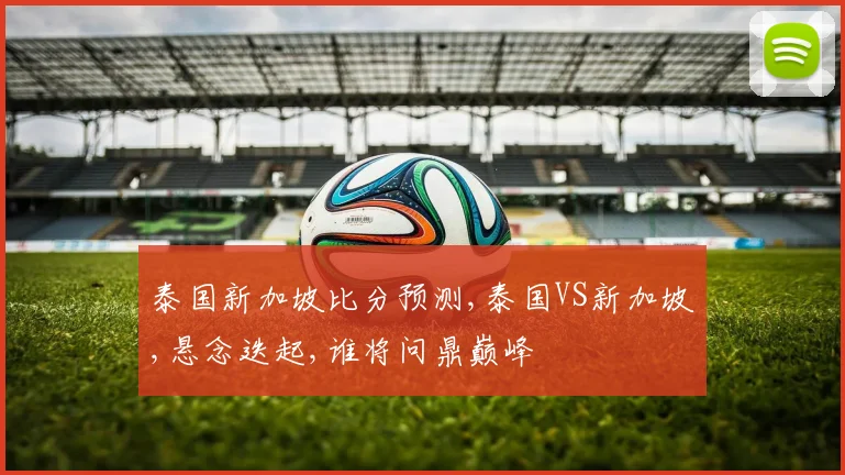 泰国新加坡比分预测,泰国VS新加坡,悬念迭起,谁将问鼎巅峰
