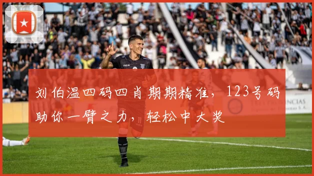 刘伯温四码四肖期期精准，123号码助你一臂之力，轻松中大奖