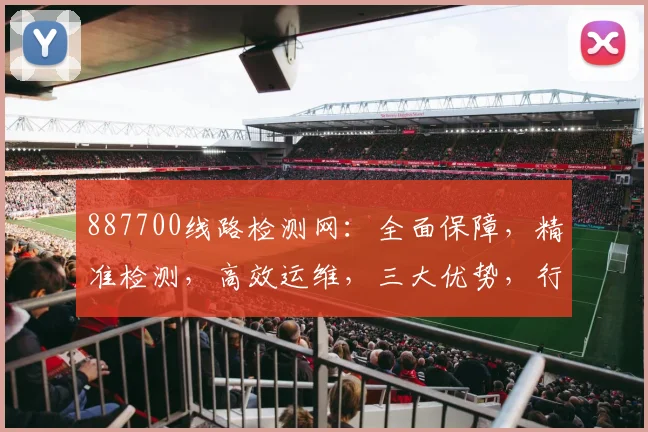887700线路检测网：全面保障，精准检测，高效运维，三大优势，行业首选，不容错过
