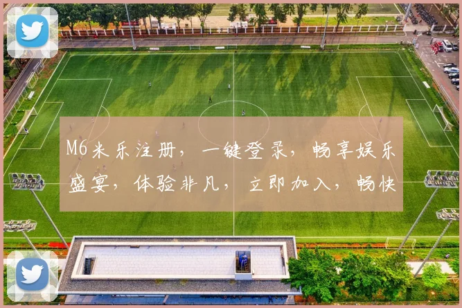 M6米乐注册，一键登录，畅享娱乐盛宴，体验非凡，立即加入，畅快体验