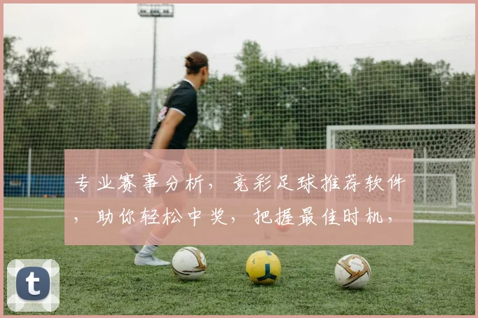 专业赛事分析，竞彩足球推荐软件，助你轻松中奖，把握最佳时机，稳中求胜，双管齐下