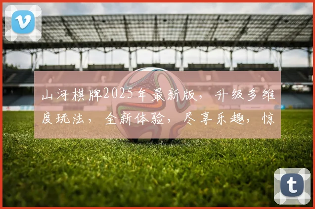 山河棋牌2025年最新版，升级多维度玩法，全新体验，尽享乐趣，惊喜连连