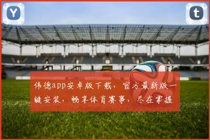 伟德app安卓版下载，官方最新版一键安装，畅享体育赛事，尽在掌握，不容错过