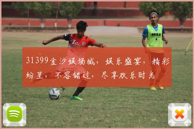 31399金沙娱场城，娱乐盛宴，精彩纷呈，不容错过，尽享欢乐时光
