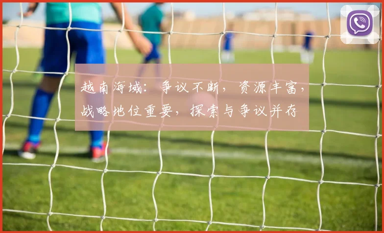 越南海域：争议不断，资源丰富，战略地位重要，探索与争议并存