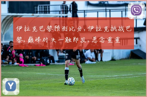 伊拉克巴黎预测比分,伊拉克挑战巴黎,巅峰对决一触即发,悬念重重