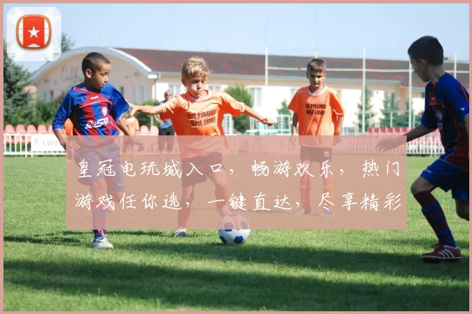 皇冠电玩城入口，畅游欢乐，热门游戏任你选，一键直达，尽享精彩逗逗乐