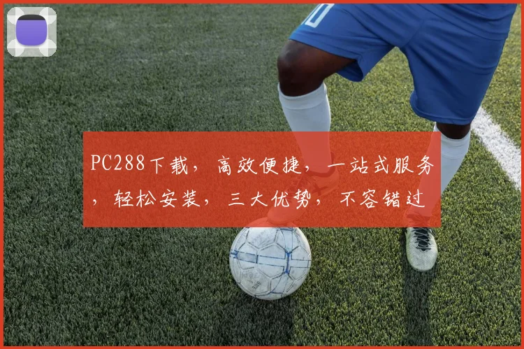 PC288下载，高效便捷，一站式服务，轻松安装，三大优势，不容错过，推荐体验
