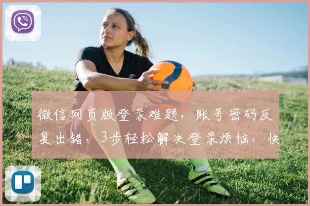 微信网页版登录难题，账号密码反复出错，3步轻松解决登录烦恼，快来体验