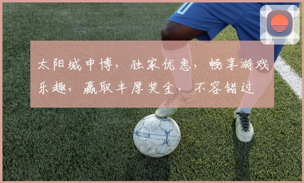 太阳城申博，独家优惠，畅享游戏乐趣，赢取丰厚奖金，不容错过