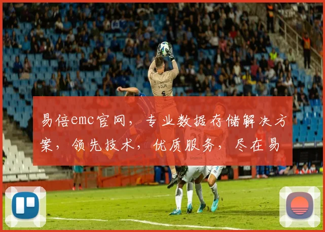 易倍emc官网，专业数据存储解决方案，领先技术，优质服务，尽在易倍emc官网，助力企业高效发展