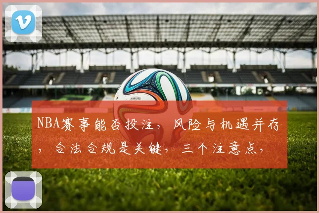 NBA赛事能否投注，风险与机遇并存，合法合规是关键，三个注意点，谨慎参与。
