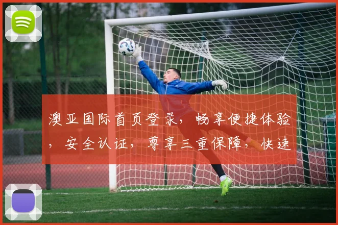 澳亚国际首页登录，畅享便捷体验，安全认证，尊享三重保障，快速登录，尽享精彩