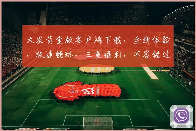 大发黄金版客户端下载，全新体验，极速畅玩，三重福利，不容错过，立即下载